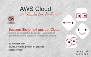 AWS Cloud 
Bessere Sicherheit aus der Cloud 
Sichere Schlüssel für die Cloud – Datenhoheit 
gewährleisten mit eigener Schlüsselverwaltung 
30. Oktober 2014 
Silvio Kleesattel, Beck et al. Services 
@beaservices1 
 