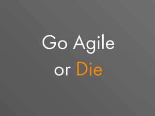 Go Agile
or Die
 
