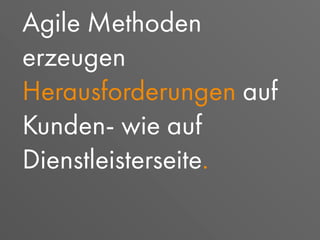Agile Methoden
erzeugen
Herausforderungen auf
Kunden- wie auf
Dienstleisterseite.
 
