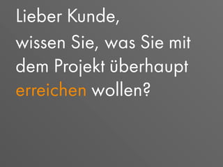 Lieber Kunde,
wissen Sie, was Sie mit
dem Projekt überhaupt
erreichen wollen?
 