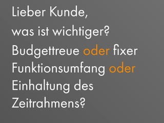 Lieber Kunde,
was ist wichtiger?
Budgettreue oder ﬁxer
Funktionsumfang oder
Einhaltung des
Zeitrahmens?
 