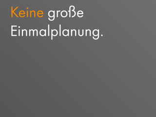 Keine große
Einmalplanung.
 