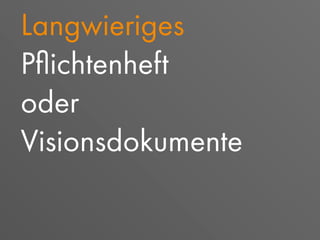 Langwieriges
Pﬂichtenheft
oder
Visionsdokumente
 