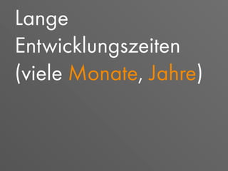 Lange
Entwicklungszeiten
(viele Monate, Jahre)
 