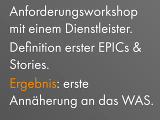 Anforderungsworkshop
mit einem Dienstleister.
Deﬁnition erster EPICs &
Stories.
Ergebnis: erste
Annäherung an das WAS.
 