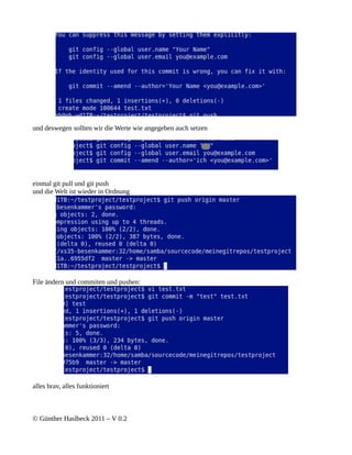 und deswegen sollten wir die Werte wie angegeben auch setzen




einmal git pull und git push
und die Welt ist wieder in Ordnung




File ändern und commiten und pushen:




alles brav, alles funktioniert



© Günther Haslbeck 2011 – V 0.2
 