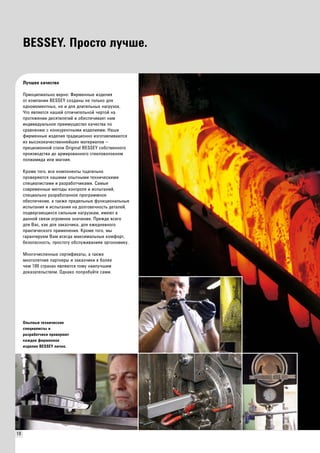 10 
BESSEY. Просто лучше. 
Лучшее качество 
Принципиально верно: Фирменные изделия 
от компании BESSEY созданы не только для 
одномоментных, но и для длительных нагрузок. 
Что является нашей отличительной чертой на 
протяжении десятилетий и обеспечивает нам 
индивидуальное преимущество качества по 
сравнению с конкурентными изделиями. Наши 
фирменные изделия традиционно изготавливаются 
из высококачественнейших материалов – 
прецизионной стали Original BESSEY собственного 
производства до армированного стекловолокном 
полиамида или магния. 
Кроме того, все компоненты тщательно 
проверяются нашими опытными техническими 
специалистами и разработчиками. Самые 
современные методы контроля и испытаний, 
специально разработанное программное 
обеспечение, а также предельные функциональные 
испытания и испытания на долговечность деталей, 
подвергающихся сильным нагрузкам, имеют в 
данной связи огромное значение. Прежде всего 
для Bас, как для заказчика, для ежедневного 
практического применения. Кроме того, мы 
гарантируем Вам всегда максимальные комфорт, 
безопасность, простоту обслуживанияи эргономику. 
Многочисленные сертификаты, а также 
многолетние партнеры и заказчики в более 
чем 100 странах являются тому наилучшим 
доказательством. Однако попробуйте сами. 
Опытные технические 
специалисты и 
разработчики проверяют 
каждое фирменное 
изделие BESSEY лично. 
 