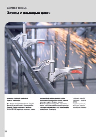 106 
Цанговые зажимы 
Зажим с помощью цанги 
Несколько вариантов для разных 
областей применения 
Для общего или кругового зажима или для 
фиксации расположенных рядом деталей: 
В любом случае струбцины с захватом 
Original BESSEY идеальны, поскольку плавно 
регулируемые зажимы в любом случае 
расположены параллельно или под нужным 
углом друг к другу. И самое главное: 
Настроенное зажимное усилие сохраняется в 
любом положении так называемого раствора 
струбцины. Независимо от того, какой вариант 
вы выберете. Попробуйте! 
Струбцина для труб, 
струбцина с захватом 
GRZRO – 
надежная фиксация, 
благодаря плавной 
регулировке зажимов. 
 