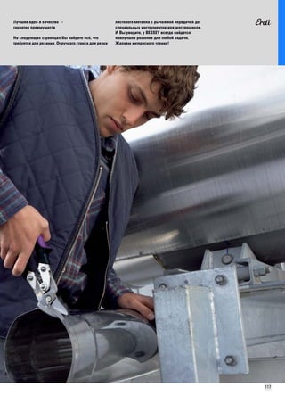 117 
Лучшие идеи и качество – 
гарантия преимуществ 
На следующих страницах Вы найдете всё, что 
требуется для резания. От ручного станка для резки 
листового металла с рычажной передачей до 
специальных инструментов для жестянщиков. 
И Вы увидите, у BESSEY всегда найдется 
наилучшее решение для любой задачи. 
Желаем интересного чтения! 
 