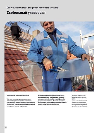 132 
Обычные ножницы для резки листового металла 
Стабильный универсал 
Проверенные, прочные и надежные 
Обычные ножницы для резки листового 
металла представляют собой настоящий 
классический пример прочности и надежности. 
Независимо от цели применения и материала: 
из широкого спектра вариантов и 
возможностей обычных ножниц для резки 
листового металла всегда можно выбрать 
инструмент с требуемой режущей формой и 
режущими качествами. Полностью кованые, 
чрезвычайно прочные и абсолютно надежные. 
На них всегда можно положиться. 
Обычные ножницы для 
резки листового металла 
D216 – 
идеальный классический 
пример инструмента для 
выполнения непрерывной 
прямой и фигурной резки. 
 