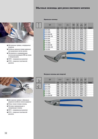 Обычные ножницы для резки листового металла 
134 
■ Для длинных прямых, непрерывных 
разрезов 
■ Особенно длинное лезвие идеально 
для разрезания листов железа 
■ Поставляется в праворежущем 
исполнении (размером 300 мм также 
в леворежущем) 
■ D218 – лакированные рукоятки 
■ D118 – покрытые пластмассой 
рукоятки 
Идеальные ножницы 
мм " мм " мм кг шт VD0002 
D218-300 300 12 62 2 U 1,0 + + 0,73 5 
D218-300L 300 12 62 2 U 1,0 + + 0,73 5 
D218-300-SB 300 12 62 2 U 1,0 + + 0,73 5 
D218-300L-SB 300 12 62 2 U 1,0 + + 0,73 5 
D218-350 350 14 65 2 O 1,0 + + 0,80 5 
D118-300 300 12 62 2 U 1,0 + 0,73 5 
D118-300L 300 12 62 2 U 1,0 + 0,73 5 
D118-300-SB 300 12 62 2 U 1,0 + 0,73 5 
D118-300L-SB 300 12 62 2 U 1,0 + 0,73 5 
D118-350 350 14 65 2 O 1,0 + 0,80 5 
■ Для коротких прямых и фигурных 
разрезов (особенно малые радиусы) 
■ Очень тонкая головка ножниц 
■ Поставка праворежущих и 
леворежущих ножниц 
■ D214 – лакированные рукоятки 
■ D114 – покрытые пластмассой 
рукоятки 
Фигурные ножницы для отверстий 
мм " мм " мм кг шт VD0002 
D214-250 250 10 37 1 U 1,0 + + 0,47 5 
D214-250L 250 10 37 1 U 1,0 + + 0,47 5 
D214-275 275 11 43 1 Ü 1,0 + + 0,58 5 
D114-250 250 10 37 1 U 1,0 + 0,47 5 
D114-250L 250 10 37 1 U 1,0 + 0,47 5 
D114-250-SB 250 10 37 1 U 1,0 + 0,47 5 
 