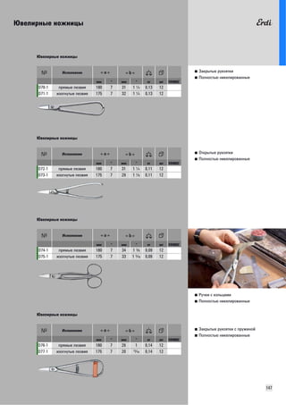Ювелирные ножницы 
147 
■ Закрытые рукоятки 
■ Полностью никелированные 
Ювелирные ножницы 
Исполнение 
мм " мм " кг шт VD0002 
D70-1 прямые лезвия 180 7 31 1 R 0,13 12 
D71-1 изогнутые лезвия 175 7 32 1 R 0,13 12 
■ Открытые рукоятки 
■ Полностью никелированные 
Ювелирные ножницы 
Исполнение 
мм " мм " кг шт VD0002 
D72-1 прямые лезвия 180 7 31 1 R 0,11 12 
D73-1 изогнутые лезвия 175 7 29 1 W 0,11 12 
■ Ручки с кольцами 
■ Полностью никелированные 
Ювелирные ножницы 
Исполнение 
мм " мм " кг шт VD0002 
D74-1 прямые лезвия 180 7 34 1 Z 0,09 12 
D75-1 изогнутые лезвия 175 7 33 1 T 0,09 12 
■ Закрытые рукоятки с пружиной 
■ Полностью никелированные 
Ювелирные ножницы 
Исполнение 
мм " мм " кг шт VD0002 
D76-1 прямые лезвия 180 7 26 1 0,14 12 
D77-1 изогнутые лезвия 175 7 20 S 0,14 12 
 