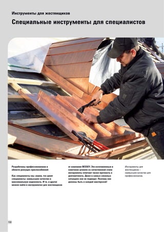 150 
Инструменты для жестянщиков 
Специальные инструменты для специалистов 
Разработаны профессионалами в 
области режущих приспособлений 
Как специалисты мы знаем, что ценят 
специалисты: наивысшее качество и 
максимальную надежность. И то, и другое 
можно найти в инструментах для жестянщиков 
от компании BESSEY. Эти изготовленные в 
ковочном штампе из качественной стали 
инструменты отличает также прочность и 
долговечность. Даже в самых сложных 
ситуациях они не подведут. Поэтому они 
должны быть в каждой мастерской! 
Инструменты для 
жестянщиков – 
наивысшее качество для 
профессионалов. 
 