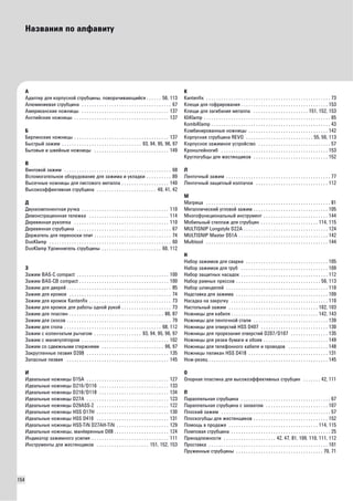 154 
Названия по алфавиту 
А 
Адаптер для корпусной струбцины, поворачивающийся . . . . . . 56, 113 
Алюминиевая струбцина . . . . . . . . . . . . . . . . . . . . . . . . . . . . . . . . . . . . 67 
Американские ножницы . . . . . . . . . . . . . . . . . . . . . . . . . . . . . . . . . . . 137 
Английские ножницы . . . . . . . . . . . . . . . . . . . . . . . . . . . . . . . . . . . . . . 137 
ББ 
ерлинские ножницы . . . . . . . . . . . . . . . . . . . . . . . . . . . . . . . . . . . . . . 137 
Быстрый зажим . . . . . . . . . . . . . . . . . . . . . . . . . . . . . . . . 93, 94, 95, 96, 97 
Бытовые и швейные ножницы . . . . . . . . . . . . . . . . . . . . . . . . . . . . . . 149 
В 
Винтовой зажим . . . . . . . . . . . . . . . . . . . . . . . . . . . . . . . . . . . . . . . . . . . 68 
Вспомогательное оборудование для зажима и укладки . . . . . . . . . . 89 
Высечные ножницы для листового металла . . . . . . . . . . . . . . . . . . . 140 
Высокоэффективная струбцина . . . . . . . . . . . . . . . . . . . . . . . . 40, 41, 42 
Д 
Двухкомпонентная ручка . . . . . . . . . . . . . . . . . . . . . . . . . . . . . . . . . . . 110 
Демонстрационная тележка . . . . . . . . . . . . . . . . . . . . . . . . . . . . . . . . 114 
Деревянная рукоятка . . . . . . . . . . . . . . . . . . . . . . . . . . . . . . . . . . . . . . 110 
Деревянная струбцина . . . . . . . . . . . . . . . . . . . . . . . . . . . . . . . . . . . . . . 67 
Держатель для переноски плит . . . . . . . . . . . . . . . . . . . . . . . . . . . . . . . 74 
DuoKlamp . . . . . . . . . . . . . . . . . . . . . . . . . . . . . . . . . . . . . . . . . . . . . . . . . 60 
DuoKlamp Удлиннитель струбцины . . . . . . . . . . . . . . . . . . . . . . . . 60, 112 
З 
Зажим BAS-C compact . . . . . . . . . . . . . . . . . . . . . . . . . . . . . . . . . . . . . 100 
Зажим BAS-CB compact . . . . . . . . . . . . . . . . . . . . . . . . . . . . . . . . . . . . 100 
Зажим для дверей . . . . . . . . . . . . . . . . . . . . . . . . . . . . . . . . . . . . . . . . . . 85 
Зажим для кромок . . . . . . . . . . . . . . . . . . . . . . . . . . . . . . . . . . . . . . . . . 74 
Зажим для кромок Kantenfix . . . . . . . . . . . . . . . . . . . . . . . . . . . . . . . . . 73 
Зажим для кромок для работы одной рукой . . . . . . . . . . . . . . . . . . . . 73 
Зажим для пластин . . . . . . . . . . . . . . . . . . . . . . . . . . . . . . . . . . . . . . 86, 87 
Зажим для скосов . . . . . . . . . . . . . . . . . . . . . . . . . . . . . . . . . . . . . . . . . . 79 
Зажим для стола . . . . . . . . . . . . . . . . . . . . . . . . . . . . . . . . . . . . . . . 68, 112 
Зажим с коленчатым рычагом . . . . . . . . . . . . . . . . . . . 93, 94, 95, 96, 97 
Зажим с манипулятором . . . . . . . . . . . . . . . . . . . . . . . . . . . . . . . . . . . 102 
Зажим со сдвижными стержнями . . . . . . . . . . . . . . . . . . . . . . . . . 96, 97 
Закругленные лезвия D208 . . . . . . . . . . . . . . . . . . . . . . . . . . . . . . . . . 135 
Запасные лезвия . . . . . . . . . . . . . . . . . . . . . . . . . . . . . . . . . . . . . . . . . 145 
И 
Идеальные ножницы D15A . . . . . . . . . . . . . . . . . . . . . . . . . . . . . . . . . 127 
Идеальные ножницы D216/D116 . . . . . . . . . . . . . . . . . . . . . . . . . . . . 133 
Идеальные ножницы D218/D118 . . . . . . . . . . . . . . . . . . . . . . . . . . . . 134 
Идеальные ножницы D27A . . . . . . . . . . . . . . . . . . . . . . . . . . . . . . . . . 123 
Идеальные ножницы D29ASS-2 . . . . . . . . . . . . . . . . . . . . . . . . . . . . . 122 
Идеальные ножницы HSS D17H . . . . . . . . . . . . . . . . . . . . . . . . . . . . . 130 
Идеальные ножницы HSS D416 . . . . . . . . . . . . . . . . . . . . . . . . . . . . . 131 
Идеальные ножницы HSS-TiN D27AH-TiN . . . . . . . . . . . . . . . . . . . . . 129 
Идеальные ножницы, манёвренные D08 . . . . . . . . . . . . . . . . . . . . . . 124 
Индикатор зажимного усилия . . . . . . . . . . . . . . . . . . . . . . . . . . . . . . . 111 
Инструменты для жестянщиков . . . . . . . . . . . . . . . . . . . . . 151, 152, 153 
K 
Kantenfix . . . . . . . . . . . . . . . . . . . . . . . . . . . . . . . . . . . . . . . . . . . . . . . . . . 73 
Клещи для гофрирования . . . . . . . . . . . . . . . . . . . . . . . . . . . . . . . . . . . 153 
Клещи для загибания металла . . . . . . . . . . . . . . . . . . . . . . 151, 152, 153 
KliKlamp . . . . . . . . . . . . . . . . . . . . . . . . . . . . . . . . . . . . . . . . . . . . . . . . . . . 65 
KombiKlamp . . . . . . . . . . . . . . . . . . . . . . . . . . . . . . . . . . . . . . . . . . . . . . . . 43 
Комбинированные ножницы . . . . . . . . . . . . . . . . . . . . . . . . . . . . . . . . 142 
Корпусная струбцина REVO . . . . . . . . . . . . . . . . . . . . . . . . . . . 55, 56, 113 
Корпусное зажимное устройство . . . . . . . . . . . . . . . . . . . . . . . . . . . . . 57 
Кронштейногиб . . . . . . . . . . . . . . . . . . . . . . . . . . . . . . . . . . . . . . . . . . . 153 
Круглогубцы для жестянщиков . . . . . . . . . . . . . . . . . . . . . . . . . . . . . . 152 
Л 
Ленточный зажим . . . . . . . . . . . . . . . . . . . . . . . . . . . . . . . . . . . . . . . . . . 77 
Ленточный защитный колпачок . . . . . . . . . . . . . . . . . . . . . . . . . . . . . 112 
M 
Матрица . . . . . . . . . . . . . . . . . . . . . . . . . . . . . . . . . . . . . . . . . . . . . . . . . . 81 
Металлический угловой зажим . . . . . . . . . . . . . . . . . . . . . . . . . . . . . . 105 
Многофункциональный инструмент . . . . . . . . . . . . . . . . . . . . . . . . . . 144 
Мобильный стеллаж для струбцин . . . . . . . . . . . . . . . . . . . . . . . 114, 115 
MULTISNIP Longstyle D22A . . . . . . . . . . . . . . . . . . . . . . . . . . . . . . . . . . 124 
MULTISNIP Master D51A . . . . . . . . . . . . . . . . . . . . . . . . . . . . . . . . . . . . 142 
Multitool . . . . . . . . . . . . . . . . . . . . . . . . . . . . . . . . . . . . . . . . . . . . . . . . . 144 
Н 
Набор зажимов для сварки . . . . . . . . . . . . . . . . . . . . . . . . . . . . . . . . . 105 
Набор зажимов для труб . . . . . . . . . . . . . . . . . . . . . . . . . . . . . . . . . . . 109 
Набор защитных насадок . . . . . . . . . . . . . . . . . . . . . . . . . . . . . . . . . . . 112 
Набор рамных прессов . . . . . . . . . . . . . . . . . . . . . . . . . . . . . . . . . . 56, 113 
Набор шпинделей . . . . . . . . . . . . . . . . . . . . . . . . . . . . . . . . . . . . . . . . . 110 
Надставка для зажима . . . . . . . . . . . . . . . . . . . . . . . . . . . . . . . . . . . . . 109 
Насадка на закрутку . . . . . . . . . . . . . . . . . . . . . . . . . . . . . . . . . . . . . . . 110 
Настольный зажим . . . . . . . . . . . . . . . . . . . . . . . . . . . . . . . . . . . . 102, 103 
Ножницы для кабеля . . . . . . . . . . . . . . . . . . . . . . . . . . . . . . . . . . . 142, 143 
Ножницы для ленточной стали . . . . . . . . . . . . . . . . . . . . . . . . . . . . . . 139 
Ножницы для отверстий HSS D407 . . . . . . . . . . . . . . . . . . . . . . . . . . . 130 
Ножницы для прорезания отверстий D207/D107 . . . . . . . . . . . . . . . 135 
Ножницы для резки бумаги и обоев . . . . . . . . . . . . . . . . . . . . . . . . . . 149 
Ножницы для телефонного кабеля и проводов . . . . . . . . . . . . . . . . 148 
Ножницы пеликан HSS D418 . . . . . . . . . . . . . . . . . . . . . . . . . . . . . . . . 131 
Нож-резец . . . . . . . . . . . . . . . . . . . . . . . . . . . . . . . . . . . . . . . . . . . . . . . . 145 
О 
Опорная пластина для высокоэффективных струбцин . . . . . . . 42, 111 
П 
Параллельная струбцина . . . . . . . . . . . . . . . . . . . . . . . . . . . . . . . . . . . . 67 
Параллельная струбцина с захватом . . . . . . . . . . . . . . . . . . . . . . . . . 107 
Плоский зажим . . . . . . . . . . . . . . . . . . . . . . . . . . . . . . . . . . . . . . . . . . . . 57 
Плоскогубцы для жестянщиков . . . . . . . . . . . . . . . . . . . . . . . . . . . . . . 152 
Помощь в продаже . . . . . . . . . . . . . . . . . . . . . . . . . . . . . . . . . . . . 114, 115 
Помповая струбцина . . . . . . . . . . . . . . . . . . . . . . . . . . . . . . . . . . . . . . . . 25 
Принадлежности . . . . . . . . . . . . . . . . . . . . . 42, 47, 81, 109, 110, 111, 112 
Проставка . . . . . . . . . . . . . . . . . . . . . . . . . . . . . . . . . . . . . . . . . . . . . . . . 101 
Пружинные струбцины . . . . . . . . . . . . . . . . . . . . . . . . . . . . . . . . . . . 70, 71 
 
