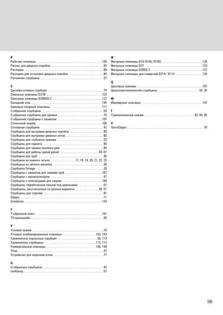155 
Р 
Рабочие ножницы . . . . . . . . . . . . . . . . . . . . . . . . . . . . . . . . . . . . . . . . . 149 
Раскос для дверных коробок . . . . . . . . . . . . . . . . . . . . . . . . . . . . . . . . . 83 
Распорка . . . . . . . . . . . . . . . . . . . . . . . . . . . . . . . . . . . . . . . . . . . . . . . . . . 89 
Распорка для установки дверных коробок . . . . . . . . . . . . . . . . . . . . . . 84 
Рычажная струбцина . . . . . . . . . . . . . . . . . . . . . . . . . . . . . . . . . . . . . . . . 37 
C 
Система угловых струбцин . . . . . . . . . . . . . . . . . . . . . . . . . . . . . . . . . . . 79 
Сквозные ножницы D27B . . . . . . . . . . . . . . . . . . . . . . . . . . . . . . . . . . . 123 
Сквозные ножницы D29BSS-2 . . . . . . . . . . . . . . . . . . . . . . . . . . . . . . . 122 
Складной нож . . . . . . . . . . . . . . . . . . . . . . . . . . . . . . . . . . . . . . . . . . . . . 145 
Сменные опорные пластины . . . . . . . . . . . . . . . . . . . . . . . . . . . . . . . . 111 
C-образная струбцина . . . . . . . . . . . . . . . . . . . . . . . . . . . . . . . . . . . . . . . 53 
С-образная струбцина для кромок . . . . . . . . . . . . . . . . . . . . . . . . . . . . . 74 
C-образная струбцина с захватом . . . . . . . . . . . . . . . . . . . . . . . . . . . . 107 
Станочный зажим . . . . . . . . . . . . . . . . . . . . . . . . . . . . . . . . . . . . . . . . . 100 
Столярная струбцина . . . . . . . . . . . . . . . . . . . . . . . . . . . . . . . . . . . . . . . . 42 
Струбцина для выправки дверных коробок . . . . . . . . . . . . . . . . . . . . . 83 
Струбцина для выправки дверных углов . . . . . . . . . . . . . . . . . . . . . . . . 83 
Струбцина для глубокого зажима . . . . . . . . . . . . . . . . . . . . . . . . . . . . . 23 
Струбцина для паркета . . . . . . . . . . . . . . . . . . . . . . . . . . . . . . . . . . . . . . 89 
Струбцина для правки оконных рам . . . . . . . . . . . . . . . . . . . . . . . . . . . 84 
Струбцина для работы одной рукой . . . . . . . . . . . . . . . . . . . . . . . . . 59, 61 
Струбцина для труб . . . . . . . . . . . . . . . . . . . . . . . . . . . . . . . . . . . . . . . . . 85 
Струбцина из ковкого чугуна . . . . . . . . . . . . . . . 17, 18, 19, 20, 21, 22, 23 
Струбцина из лёгкого металла . . . . . . . . . . . . . . . . . . . . . . . . . . . . . . . . 66 
Струбцина Omega . . . . . . . . . . . . . . . . . . . . . . . . . . . . . . . . . . . . . . . . . . . 29 
Струбцина с захватом для зажима труб . . . . . . . . . . . . . . . . . . . . . . . 107 
Струбцина с манипулятором . . . . . . . . . . . . . . . . . . . . . . . . . . . . . . . . . 47 
Струбцина с электродами для сварки . . . . . . . . . . . . . . . . . . . . . . . . . 108 
Струбцина, обработанная литьём под давлением . . . . . . . . . . . . . . . . 67 
Струбцины, рассчитанные на разные варианты . . . . . . . . . . . . . . 50, 51 
Струбцины для стропил . . . . . . . . . . . . . . . . . . . . . . . . . . . . . . . . . . . . . . 81 
Clippix . . . . . . . . . . . . . . . . . . . . . . . . . . . . . . . . . . . . . . . . . . . . . . . . . . . . . 71 
Combinox . . . . . . . . . . . . . . . . . . . . . . . . . . . . . . . . . . . . . . . . . . . . . . . . . 143 
T 
Т-образный ключ . . . . . . . . . . . . . . . . . . . . . . . . . . . . . . . . . . . . . . . . . . 101 
TU-кронштейн . . . . . . . . . . . . . . . . . . . . . . . . . . . . . . . . . . . . . . . . . . . . . . 83 
У 
Угловой зажим . . . . . . . . . . . . . . . . . . . . . . . . . . . . . . . . . . . . . . . . . . . . . 79 
Угловые комбинированные ножницы . . . . . . . . . . . . . . . . . . . . . 142, 143 
Удлиннитель корпусных струбцин . . . . . . . . . . . . . . . . . . . . . . . . . 56, 113 
Удлиннитель струбцины . . . . . . . . . . . . . . . . . . . . . . . . . . . . . . . . 112, 113 
Универсальные ножницы . . . . . . . . . . . . . . . . . . . . . . . . . . . . . . . 136, 148 
Упор . . . . . . . . . . . . . . . . . . . . . . . . . . . . . . . . . . . . . . . . . . . . . . . . . . . . . . 47 
Устройство для подгонки углов . . . . . . . . . . . . . . . . . . . . . . . . . . . . . . . 77 
U 
U-образные струбцины . . . . . . . . . . . . . . . . . . . . . . . . . . . . . . . . . . . . . . 45 
UniKlamp . . . . . . . . . . . . . . . . . . . . . . . . . . . . . . . . . . . . . . . . . . . . . . . . . . 57 
Ф 
Фигурные ножницы D16/D16L/D16S . . . . . . . . . . . . . . . . . . . . . . . . . .125 
Фигурные ножницы D27 . . . . . . . . . . . . . . . . . . . . . . . . . . . . . . . . . . . .123 
Фигурные ножницы D29SS-2 . . . . . . . . . . . . . . . . . . . . . . . . . . . . . . . . .122 
Фигурные ножницы для отверстий D214/ D114 . . . . . . . . . . . . . . . . . 134 
Ц 
Цанговые зажимы . . . . . . . . . . . . . . . . . . . . . . . . . . . . . . . . . . . . . . . . .107 
Цельнометаллические струбцины . . . . . . . . . . . . . . . . . . . . . . . . . .34, 35 
Ю 
Ювелирные ножницы . . . . . . . . . . . . . . . . . . . . . . . . . . . . . . . . . . . . . .147 
Г 
Горизонтальный зажим . . . . . . . . . . . . . . . . . . . . . . . . . . . . . . . . 93, 94, 95 
V 
VarioClippix . . . . . . . . . . . . . . . . . . . . . . . . . . . . . . . . . . . . . . . . . . . . . . . . .70 
 