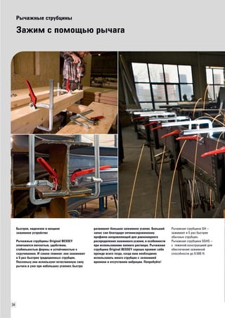 34 
Рычажные струбцины 
Зажим с помощью рычага 
Быстрое, надежное и мощное 
зажимное устройство 
Рычажные струбцины Original BESSEY 
отличаются легкостью, удобством, 
стабильностью формы и устойчивостью к 
скручиванию. И самое главное: они зажимают 
в 5 раз быстрее традиционных струбцин. 
Поскольку они используют естественную силу 
рычага и уже при небольших усилиях быстро 
развивают большое зажимное усилие. Больший 
запас сил благодаря оптимизированному 
профилю направляющей для равномерного 
распределения зажимного усилия, в особенности 
при использовании полного раствора. Рычажная 
струбцина Original BESSEY хорошо проявит себя 
прежде всего тогда, когда вам необходимо 
использовать много струбцин с экономией 
времени и отсутствием вибрации. Попробуйте! 
Рычажная струбцина GH – 
зажимает в 5 раз быстрее 
обычных струбцин. 
Рычажная струбцина SGHS – 
с тяжелой конструкцией для 
обеспечения зажимной 
способности до 9.500 Н. 
 