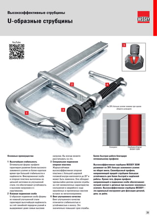 Высокоэффективные струбцины 
39 
U-образные струбцины 
Основные преимущества: 
1 Высочайшая стабильность 
Оптимальная форма профиля 
гарантирует развитие более высокого 
зажимного усилия за более короткое 
время при большей стабильности и 
надёжности. Фиксированная скоба 
и опорная пластина выполнены из 
цельной заготовки из улучшенной 
стали, что обеспечивает устойчивость 
к высоким нагрузкам и к 
скручиванию. 
2 Кованая подвижная скоба 
U-образная подвижная скоба формы 
из кованой улучшенной стали 
гарантирует высочайшую надёжность 
за счёт линейной передачи усилий и 
выдерживает даже самые высокие 
нагрузки. Вы всегда можете 
рассчитывать на это. 
3 Специальная подвижная 
опорная пластина 
Жароустойчивая 
высокоэффективная опорная 
пластина с большой шаровой 
головкой внутри наклоняется до 35° и 
может быть заменена. Она обладает 
чрезвычайно долгим сроком службы 
за счёт великолепных характеристик 
скольжения и аварийного хода 
закалённых и пропитанных маслом 
вставок из металлокерамики. 
4 Винт улучшенного качества 
Винт улучшенного качества 
отличается стабильностью и 
устойчивостью к износу. Это 
значительно повышает срок службы. 
На 20% больше усилие зажима при одном 
обороте шпинделя 
Конкурент Струбцина Original 
BESSEY SGM 
YouTube 
Более быстрая работа благодаря 
оптимальному профилю 
Высокоэффективная струбцина BESSEY SGM 
развивает на 20% больше зажимного усилия 
на оборот винта. Своеобразный профиль 
направляющей придаёт струбцине большую 
устойчивость для более быстрой и надёжной 
работы. Кроме того, форма профиля 
направляющей и подвижная скоба обеспечивают 
лучший контакт с деталью при высоких зажимных 
усилиях. Высокоэффективная струбцина BESSEY – 
это идеальный инструмент для фиксации деталей, 
день за днём. 
 