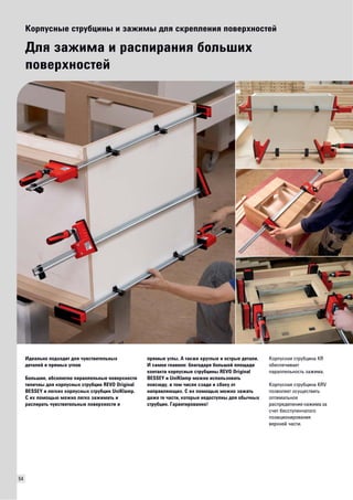 54 
Корпусные струбцины и зажимы для скрепления поверхностей 
Для зажима и распирания больших 
поверхностей 
Идеально подходит для чувствительных 
деталей и прямых углов 
Большие, абсолютно параллельные поверхности 
типичны для корпусных струбцин REVO Original 
BESSEY и легких корпусных струбцин UniKlamp. 
С их помощью можно легко зажимать и 
распирать чувствительные поверхности и 
прямые углы. А также круглые и острые детали. 
И самое главное: благодаря большой плoщади 
контакта корпусные струбцины REVO Original 
BESSEY и UniKlamp можно использовать 
повсюду, в том числе сзади и сбоку от 
направляющих. С их помощью можно зажать 
даже те части, которые недоступны для обычных 
струбцин. Гарантированно! 
Корпусная струбцина KR 
обеспечивает 
параллельность зажима. 
Корпусная струбцина KRV 
позволяет осуществить 
оптимальное 
распределение нажима за 
счет бесступенчатого 
позиционирования 
верхней части. 
 