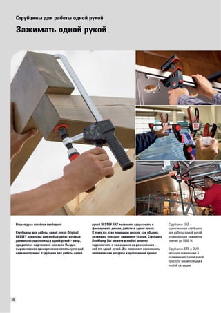 58 
Струбцины для работы одной рукой 
Зажимать одной рукой 
Вторая рука остаётся свободной 
Струбцины для работы одной рукой Original 
BESSEY идеальны для любых работ, которые 
должны осуществляться одной рукой – напр., 
при работах над головой или если Вы для 
выравнивания одновременно используете ещё 
один инструмент. Струбцина для работы одной 
рукой BESSEY EHZ позволяет удерживать и 
фиксировать детали, действуя одной рукой. 
К тому же, с ее помощью можно, как обычно, 
развивать большое зажимное усилие. Струбцину 
DuoKlamp Вы можете в любой момент 
переключить с зажимания на разжимание – 
всё это одной рукой. Это позволяет сэкономить 
человеческие ресурсы и драгоценное время! 
Струбцина EHZ – 
единственная струбцина 
для работы одной рукой, 
развивающая зажимное 
усилие до 5000 Н. 
Струбцины EZS о DUO – 
мощное зажимание и 
разжимание одной рукой, 
простота манипуляции в 
любой ситуации. 
 