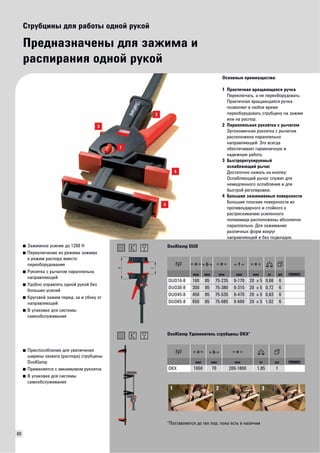 60 
Струбцины для работы одной рукой 
Предназначены для зажима и 
распирания одной рукой 
Основные преимущества: 
1 Практичная вращающаяся ручка 
Переключать, а не переоборудовать: 
Практичная вращающаяся ручка 
позволяет в любое время 
переоборудовать струбцину на зажим 
или на распор. 
2 Параллельная рукоятка с рычагом 
Эргономичная рукоятка с рычагом 
расположена параллельно 
направляющей. Это всегда 
обеспечивает гармоничную и 
надежную работу. 
3 Быстрорегулируемый 
ослабляющий рычаг 
Достаточно нажать на кнопку: 
Ослабляющий рычаг служит для 
немедленного ослабления и для 
быстрой регулировки. 
4 Большие зажимаемые поверхности 
Большие плоские поверхности из 
противоударного и стойкого к 
растрескиванию усиленного 
полиамида расположены абсолютно 
параллельно. Для зажимания 
различных форм вокруг 
направляющей и без подкладок. 
■ Зажимное усилие до 1200 Н 
■ Переключение из режима зажима 
в режим распора вместо 
переоборудования 
■ Рукоятка с рычагом параллельна 
направляющей 
■ Удобно управлять одной рукой без 
больших усилий 
■ Круговой зажим перед, за и сбоку от 
направляющей 
■ В упаковке для системы 
самообслуживания 
DuoKlamp DUO 
мм мм мм мм мм кг шт VB0003 
DUO16-8 160 85 75-235 9-170 20 x 5 0,66 6 
DUO30-8 300 85 75-380 9-315 20 x 5 0,72 6 
DUO45-8 450 85 75-535 9-470 20 x 5 0,83 6 
DUO65-8 650 85 75-685 9-660 20 x 5 1,02 6 
■ Приспособление для увеличения 
ширины захвата (распора) струбцины 
DuoKlamp 
■ Применяется с минимумом рукояток 
■ В упаковке для системы 
самообслуживания 
DuoKlamp Удлиннитель струбцины DKX* 
мм мм мм кг шт VB0003 
DKX 1650 70 200-1800 1,85 1 
*Поставляется до тех пор, пока есть в наличии 
 