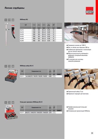Легкие струбцины 
65 
■ Зажимное усилие до 1200 Н 
■ Вес от лёгких как перышко 260 гр. 
■ Стабильная крепежная и скользящая 
дуга из легкого магния 
■ Многоступенчатый устойчивый к 
вибрации стопорный механизм 
VIBRAFIX 
■ В упаковке для системы 
самообслуживания 
KliKlamp KLI 
мм мм мм кг шт VB0003 
KLI12 120 80 20 x 5 0,26 6 
KLI16 160 80 20 x 5 0,29 6 
KLI20 200 80 20 x 5 0,32 6 
KLI25 250 80 20 x 5 0,35 6 
KLI30 300 80 20 x 5 0,38 6 
KLI40 400 80 20 x 5 0,45 10 
■ Практичный набор T-Loc 
■ Идеально подходит для монтажа 
KliKlamp набор KLI-S 
Содержание/шт. 
кг шт VB0003 
KLI-S по 4xKLI12 / KLI16 / KLI20 / KLI25 6,50 1 
■ Профессиональный стенд для 
продажи 
■ Оптимальная презентация KliKlamp 
Стенд для прилавка KliKlamp KLI-D 
Содержание/шт. 
кг шт VB0003 
KLI-D 2xKLI12 / 4xKLI16 / 6xKLI20 / 4xKLI25 5,70 1 
 