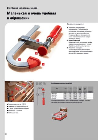 66 
Струбцина небольшого веса 
Маленькая и очень удобная 
в обращении 
Основные преимущества: 
1 Зажимает поверх детали 
Верхняя часть и направляющая 
изготовлены волочением из цельной 
заготовки из качественной стали. 
U-образная форма фиксированной 
скобы позволяет зажимать поверх 
детали (до 20 мм). 
2 Подвижная скоба 
Подвижная скоба изготовлена литьём 
под давлением из цинкового сплава. 
Она лёгкая, стабильная и прочная. 
3 Защитные накладки 
Защитные накладки обеспечивают 
бережный зажим легкоповреждаемых 
деталей. Для щадящего зажима. 
■ Зажимное усилие до 1500 Н 
■ Зажимает по всей поверхности 
■ С двумя защитными накладками 
■ Маленькая и удобная 
■ Небольшой вес 
Струбцина небольшого веса LMU 
мм мм мм кг шт VB0001 
LMU10/5 100 50 15 x 5 0,23 24 
LMU15/5 150 50 15 x 5 0,27 24 
LMU20/5 200 50 15 x 5 0,31 24 
С т р убцина небольшого веса LMU в удобной упаковке. Поставка 
торговым партнерам осуществляется комплектом. 
 