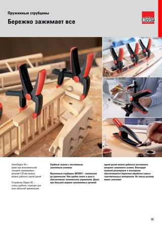 Пружинные струбцины 
69 
Бережно зажимает все 
Удобный зажим с постоянным 
зажимным усилием 
Пружинные струбцины BESSEY – маленькие 
да удаленькие. Они удобно лежат в руке и 
обеспечивают оптимальное управление. Даже 
при большой ширине зажимаемых деталей 
одной рукой можно добиться постоянного 
мощного зажимного усилия. Благодаря 
плавной регулировке и накладкам 
обеспечивается бережная обработка самых 
чувствительных материалов. Не только размер 
имеет значение! 
VarioClippix XV – 
даже при максимальной 
тoлщине зажимаемых 
деталей 170 мм можно 
можно работать одной рукой. 
Устройство Clippix XC – 
очень удобное, подходит для 
всех областей применения. 
 