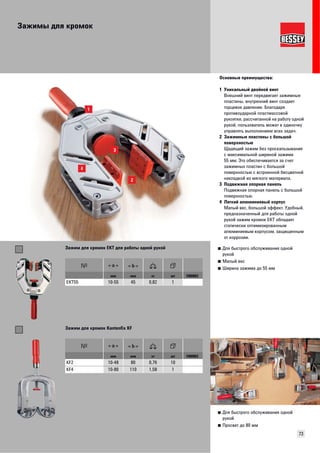 Зажимы для кромок 
Основные преимущества: 
1 Уникальный двойной винт 
Внешний винт передвигает зажимные 
пластины, внутренний винт создает 
торцевое давление. Благодаря 
противоударной пластмассовой 
рукоятке, рассчитанной на работу одной 
рукой, пользователь может в одиночку 
управлять выполнением всех задач. 
2 Зажимные пластины с большой 
поверхностью 
Щадящий зажим без проскальзывания 
с максимальной шириной зажима 
55 мм. Это обеспечивается за счет 
зажимных пластин с большой 
поверхностью с встроенной бесцветной 
накладкой из мягкого материала. 
3 Подвижная опорная панель 
Подвижная опорная панель с большой 
поверхностью. 
4 Легкий алюминиевый корпус 
Малый вес, большой эффект. Удобный, 
предназначенный для работы одной 
рукой зажим кромок EKT обладает 
статически оптимизированным 
алюминиевым корпусом, защищенным 
от коррозии. 
73 
■ Для быстрого обслуживания одной 
рукой 
■ Малый вес 
■ Ширина зажима до 55 мм 
Зажим для кромок ЕKT для работы одной рукой 
мм мм кг шт VB0003 
EKT55 10-55 45 0,82 1 
■ Для быстрого обслуживания одной 
рукой 
■ Просвет до 80 мм 
Зажим для кромок Kantenfix KF 
мм мм кг шт VB0003 
KF2 10-48 80 0,76 10 
KF4 10-80 110 1,58 1 
 