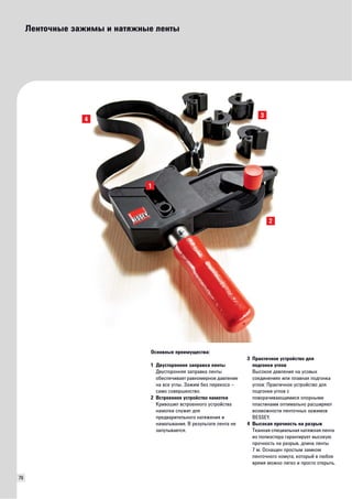 76 
Ленточные зажимы и натяжные ленты 
4 3 
Основные преимущества: 
1 Двусторонняя заправка ленты 
Двусторонняя заправка ленты 
обеспечивает равномерное давление 
на все углы. Зажим без перекоса – 
само совершенство. 
2 Встроенное устройство намотки 
Кривошип встроенного устройства 
намотки служит для 
предварительного натяжения и 
наматывания. В результате лента не 
запутывается. 
2 
3 Практичное устройство для 
подгонки углов 
Высокое давление на усовых 
соединениях или плавная подгонка 
углов: Практичное устройство для 
подгонки углов с 
поворачивающимися опорными 
пластинами оптимально расширяют 
возможности ленточных зажимов 
BESSEY. 
4 Высокая прочность на разрыв 
Тканная специальная натяжная лента 
из полиэстера гарантирует высокую 
прочность на разрыв, длина ленты 
7 м. Оснащен простым замком 
ленточного хомута, который в любое 
время можно легко и просто открыть. 
1 
 