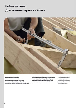 80 
Струбцины для стропил 
Для зажима стропил и балок 
Сильные и многосторонние 
Струбцины для стропил BESSEY – это 
незаменимый многосторонний профиль для 
конструкций крыши и деревянных конструкций. 
Благодаря подвижной скобе она превращается 
в очень быстрый зажим для балок: Просто 
заверните конический конец, сведите края 
струбцины, сильно зажмите, готово! 
Струбцина для балок SPZ 
– многосторонний 
профиль для деревянных 
конструкций и 
конструкций крыши. 
 
