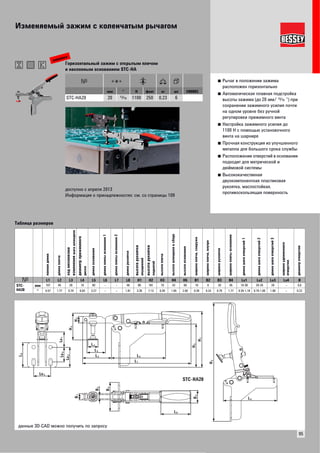 Изменяемый зажим с коленчатым рычагом 
95 
■ Рычаг в положении зажима 
расположен горизонтально 
■ Автоматическая плавная подстройка 
высоты зажима (до 20 мм/S“) при 
сохранении зажимного усилия почти 
на одном уровне без ручной 
регулировки прижимного винта 
■ Настройка зажимного усилия до 
1100 Н с помощью установочного 
винта на шарнире 
■ Прочная конструкция из улучшенного 
металла для большого срока службы 
■ Расположение отверстий в основании 
подходит для метрической и 
дюймовой системы 
■ Высококачественая 
двухкомпонентная пластиковая 
рукоятка, маслостойкая, 
противоскользящая поверхность 
новинка 
Горизонтальный зажим с открытым плечом 
и наклонным основанием STC-HA 
мм " Н фунт кг шт VB0003 
STC-HA20 20 S 1100 250 0,23 6 
доступно с апреля 2013 
Информация о принадлежностях: см. со страницы 109 
L 4 
L 3 
L 2 
L 5 
L 1 
H 4 
H 3 
H 1 
H 5 
H 2 
L 5 
B 2 
B 1 
B 3 
B 4 
Lo 3 
Lo 4 Lo 1 
Lo 2 
L 8 
L 6 
STC-HA20 
Таблица размеров 
полная длина 
длина плеча 
ход механизма 
изменения шага шпинделя 
диаметр прижимного 
диска 
длина основания 
длина плиты основания 1 
длина плиты основания 2 
длина рукоятки 
высота рукоятки 
опущенной 
высота рукоятки 
поднятой 
высота плеча 
высота шпинделя в сборе 
высота основания 
ширина плеча, снаружи 
ширина плеча, внутри 
ширина рукоятки 
ширина плиты основания 
длина шага отверстий 1 
длина шага отверстий 2 
длина шага отверстий 3 
ширина удлиненного 
отверстия 
диаметр отверстия 
L1 L2 L3 L4 L5 L6 L7 L8 H1 H2 H3 H4 H5 B1 B2 B3 B4 Lo1 Lo2 Lo3 Lo4 Ø 
STC-HA20 
мм 167 45 20 16 83 – – 46 85 181 10 42 66 10 6 20 45 10-30 20-26 26 – 5,6 
" 6.57 1.77 0.79 0.63 3.27 – – 1.81 3.35 7.13 0.39 1.65 2.60 0.39 0.24 0.79 1.77 0.39-1,18 0.79-1.00 1.00 – 0.22 
данные 3D-CAD можно получить по запросу 
 