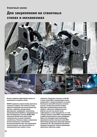 98 
Станочный зажим 
Для закрепления на станочных 
столах и механизмах 
Быстро и надежно зафиксировать деталь на 
механизмах и станочных столах 
BESSEY предлагает широкий выбор практичных 
зажимных устройств для станочных столов, 
идеально подходящих для использования при 
монтаже, сверлении, развертывании, 
фрезеровании, шлифовании, хонинговании, 
электроэрозионной обработке, тестировании и т.д. 
При этом фирменные зажимы BESSEY BAS 
отличаются прежде всего своей особой 
компактностью и высокой зажимной 
способностью. Поскольку корпус и прижимные 
рычаги изготовлены из улучшенной 
высококачественной стали, они выдерживают 
высокие нагрузки, при этом рассчитаны на 
максимальный срок службы и очень 
компактны. Зажим для станочного стола BS, 
а также зажим GRS с манипулятором можно 
поворачивать и плавно регулировать по высоте. 
Настольный зажим BS отличается системой 
рычагов, которая обеспечивает быструю 
фиксацию и разблокировку детали. Если 
требуется обеспечить свободный доступ к 
рабочей зоне или если деталь нужно 
зафиксировать в узком пространстве, то в этой 
ситуации поможет зажим GRS с манипулятором 
и удобно расположенным узлом регулировки. 
Кроме того, благодаря своей наклоняемой 
прижимной пластине станочный зажим BSG 
обеспечивает возможность фиксации деталей с 
наклоном до 35°. Мы предлагаем для работы 
обширный ассортимент, который удовлетворит 
практически любой ваш запрос. 
 