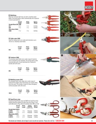 541.800.828.1004
C
A
D
E
B
We welcome your feedback, and are happy to assist you with your questions. Please call us toll free:
B Cable cutter (D49)
Used for cutting multi-core cable with diameters up to
10 mm (3
/8"). Stainless steel blade.
C Combinox (D50)
The stainless steel blade cuts a wide range of material,
and is notched for wire stripping. The spring opens cutter
automatically with a thumb operated lock. Ergonomic
handle with soft-insert.
Overall
Length
Blade
Length
Approx.
Weight
D51A 9 1
/4" 2" 0.25 lbs
Overall
Length
Blade
Length
Approx.
Weight
D49 6 1
/2" N/A 0.25 lbs
Overall
Length
Blade
Length
Approx.
Weight
D50 7 1
/2" 1 3
/8" 0.25 lbs
Overall
Length
Blade
Length
Approx.
Weight
Straight Blade (D47, D48)
D47 5 1
/2" 1 1
/4" 0.13 lbs
D48 7 3
/4" 1 5
/8" 0.25 lbs
Offset Blade (D48A)
D48A 7 1
/2" 1 3
/8" 0.25 lbs
D MultiSnip master (D51)
The stainless steel cutter edge cuts a wide range of
material.The angled cutter head keeps your hands safely
free from work. The handle is made of robust ﬁbreglass-
reinforced plastic with soft-insert.
E SuperPower snips
Compound SuperPower snips need 50% less hand force than
ordinary American pattern tin snips. Cuts up to 18 ga. (1 mm)
cold rolled steel or 25 ga. (0.6 mm) stainless steel. HRC up to 62.
Overall
Length
Blade
Length
Cutting
Capacity
(Regular metal)
Approx.
Weight
Straight blade (DSPS)
D-SPS8 8 1
/2" 1 3
/4" 18 gauge 0.75 lbs
D-SPS11 11 1
/2" 2 1
/4" 18 gauge 1.25 lbs
Offset blade (DSPC)
D-SPC8 8 1
/2" 1 3
/4" 18 gauge 0.75 lbs
D-SPC11 11 1
/2" 2 1
/4" 18 gauge 1.25 lbs
A MultiSnips
Made for everyday light duty use with a stainless steel
blade. The spring opens cutter automatically and it features
a thumb operated lock.
 