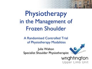 Physiotherapy
in the Management of
Frozen Shoulder
A Randomised Controlled Trial
of Physiotherapy Modalities
Julia Walton
Specialist Shoulder Physiotherapist
 
