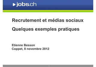 Recrutement et médias sociaux
Quelques exemples pratiques


Etienne Besson
Coppet, 8 novembre 2012




                      1
 