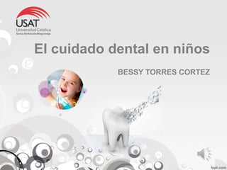 El cuidado dental en niños
BESSY TORRES CORTEZ
 