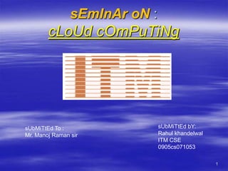 sEmInAr oN :
        cLoUd cOmPuTiNg




sUbMiTtEd To :                 sUbMiTtEd bY:
Mr. Manoj Raman sir            Rahul khandelwal
                               ITM CSE
                               0905cs071053

                                                  1
 