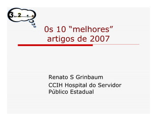 0s 10 “melhores”
 artigos de 2007



 Renato S Grinbaum
 CCIH Hospital do Servidor
 Público Estadual