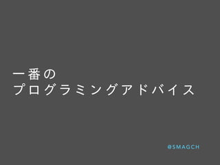 ⼀一 番 の   
プ ロ グ ラ ミ ン グ ア ド バ イ ス
@ S M A G C H
 