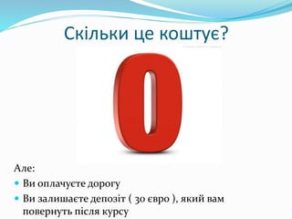Скільки це коштує?
Але:
 Ви оплачуєте дорогу
 Ви залишаєте депозіт ( 30 євро ), який вам
повернуть після курсу
 