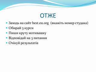 ОТЖЕ
 Заходь на сайт best.eu.org (вкажіть номер студака)
 Обирай 3 курси
 Пиши круту мотивашку
 Відповідай на 3 питання
 Очікуй результатів
 