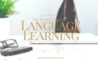 The Three Stages of
Language
Learning
http://blog.thelinguist.com
 
