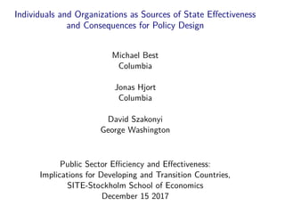 Individuals and Organizations as Sources of State Eﬀectiveness
and Consequences for Policy Design
Michael Best
Columbia
Jonas Hjort
Columbia
David Szakonyi
George Washington
Public Sector Eﬃciency and Eﬀectiveness:
Implications for Developing and Transition Countries,
SITE-Stockholm School of Economics
December 15 2017
 