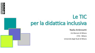 Le TIC
per la didattica inclusiva
Nadia Ambrosetti
LSL Marconi di Milano
CTI4 – Milano
Università degli Studi di Milano
 