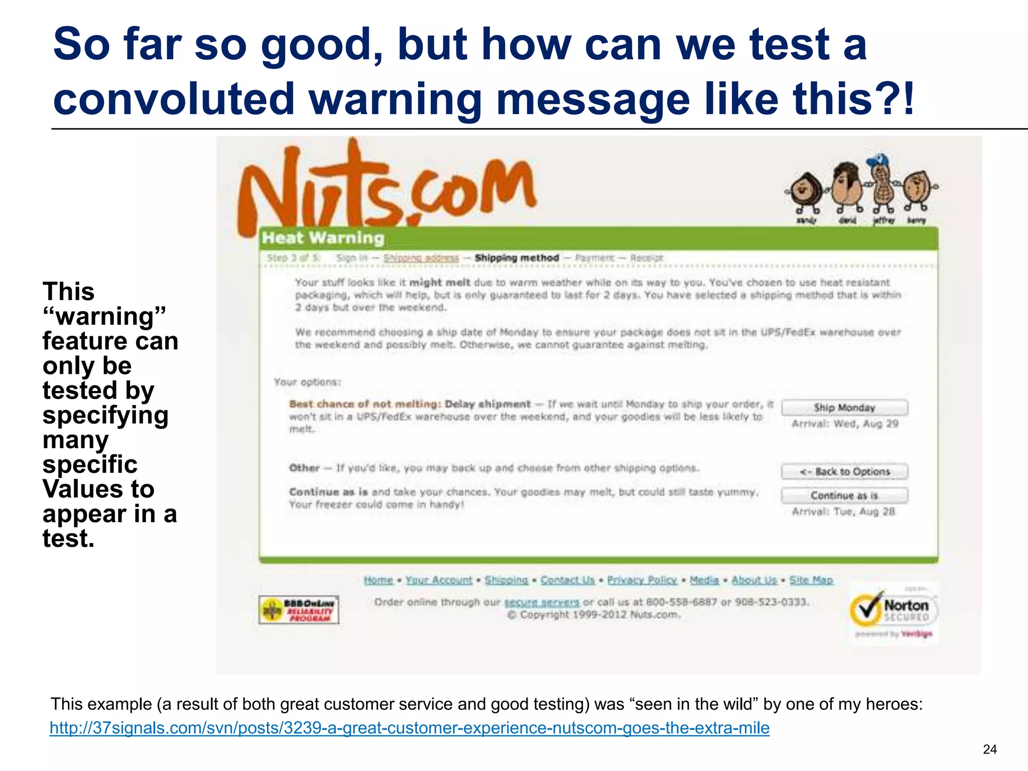 So far so good, but how can we test a
convoluted warning message like this?!

This
“warning”
feature can
only be
tested by
specifying
many
specific
Values to
appear in a
test.

This example (a result of both great customer service and good testing) was “seen in the wild” by one of my heroes:
http://37signals.com/svn/posts/3239-a-great-customer-experience-nutscom-goes-the-extra-mile
24

 