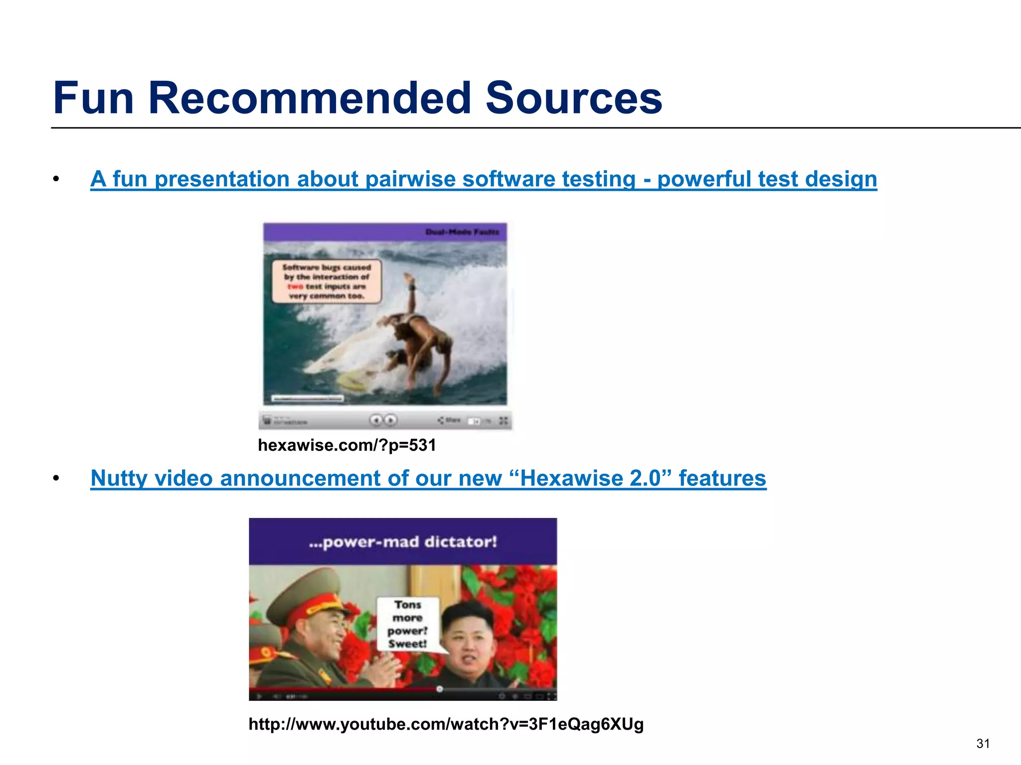 Fun Recommended Sources
•

A fun presentation about pairwise software testing - powerful test design

hexawise.com/?p=531

•

Nutty video announcement of our new “Hexawise 2.0” features

http://www.youtube.com/watch?v=3F1eQag6XUg
31

 