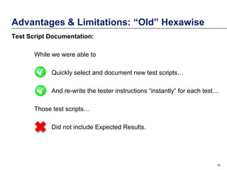 Advantages & Limitations: “Old” Hexawise
Test Script Documentation:
While we were able to
Quickly select and document new test scripts…

And re-write the tester instructions “instantly” for each test…
Those test scripts…

Did not include Expected Results.

16

 