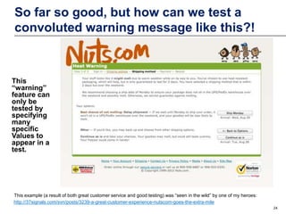 So far so good, but how can we test a
convoluted warning message like this?!

This
“warning”
feature can
only be
tested by
specifying
many
specific
Values to
appear in a
test.

This example (a result of both great customer service and good testing) was “seen in the wild” by one of my heroes:
http://37signals.com/svn/posts/3239-a-great-customer-experience-nutscom-goes-the-extra-mile
24

 