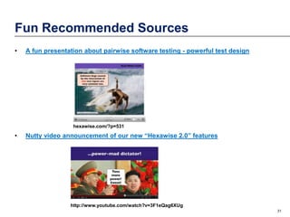 Fun Recommended Sources
•

A fun presentation about pairwise software testing - powerful test design

hexawise.com/?p=531

•

Nutty video announcement of our new “Hexawise 2.0” features

http://www.youtube.com/watch?v=3F1eQag6XUg
31

 