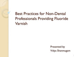Best Practices for Non-Dental
Professionals Providing Fluoride
Varnish

Presented by
Vidya Shanmugam
1

 
